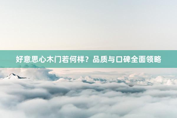 好意思心木门若何样？品质与口碑全面领略