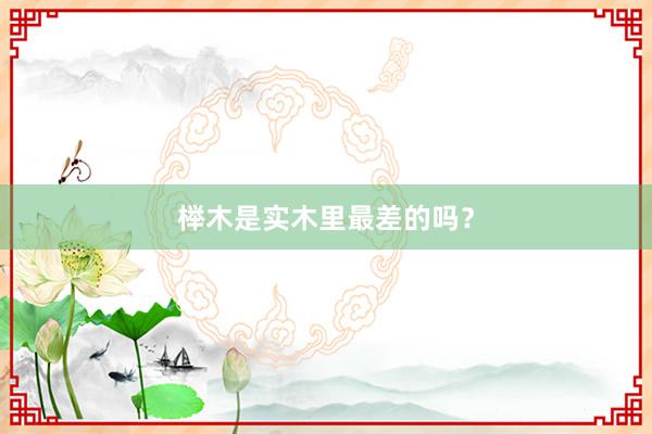 榉木是实木里最差的吗？
